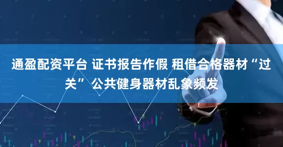 通盈配资平台 证书报告作假 租借合格器材“过关” 公共健身器材乱象频发