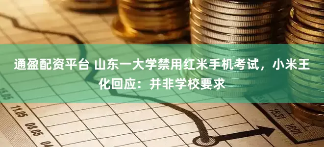 通盈配资平台 山东一大学禁用红米手机考试，小米王化回应：并非学校要求