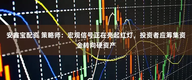 安鑫宝配资 策略师：宏观信号正在亮起红灯，投资者应筹集资金转向硬资产
