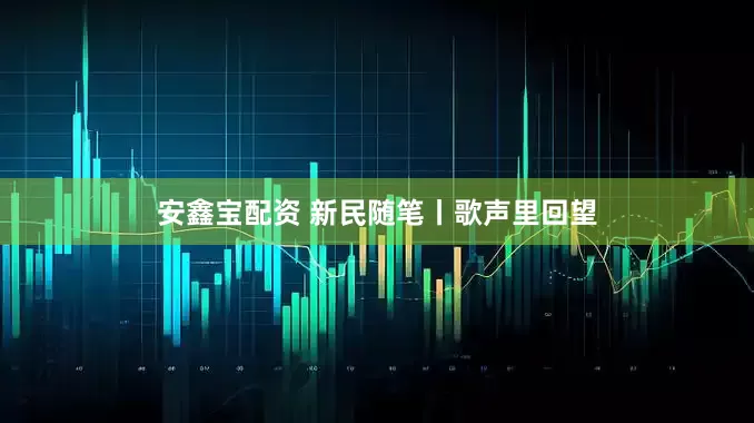 安鑫宝配资 新民随笔丨歌声里回望