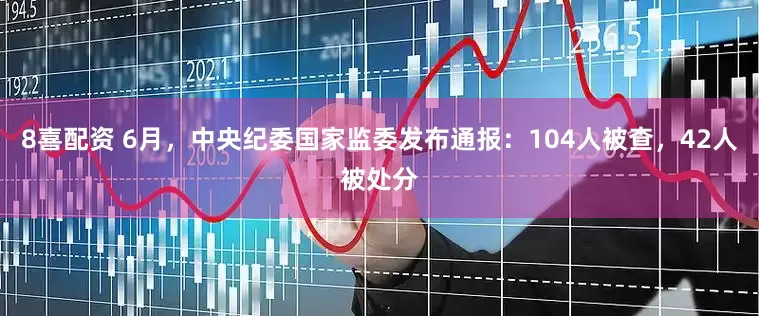 8喜配资 6月，中央纪委国家监委发布通报：104人被查，42人被处分