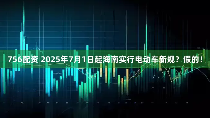 756配资 2025年7月1日起海南实行电动车新规？假的！