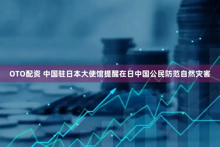 OTO配资 中国驻日本大使馆提醒在日中国公民防范自然灾害