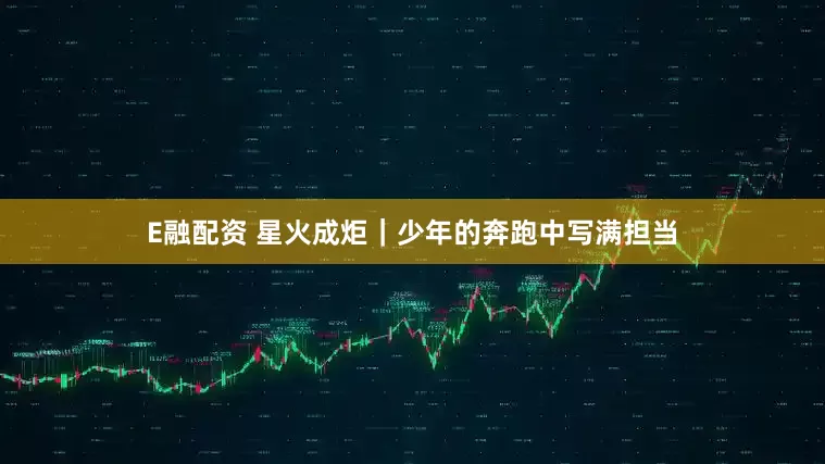E融配资 星火成炬｜少年的奔跑中写满担当