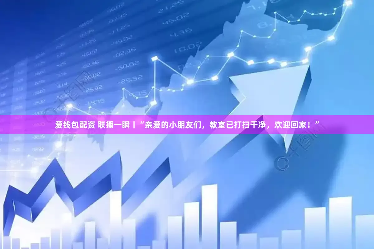 爱钱包配资 联播一瞬丨“亲爱的小朋友们，教室已打扫干净，欢迎回家！”