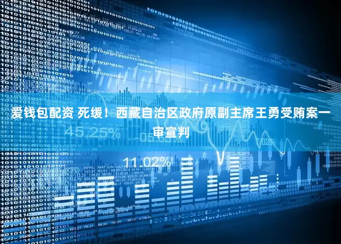 爱钱包配资 死缓！西藏自治区政府原副主席王勇受贿案一审宣判