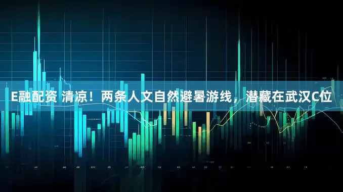 E融配资 清凉！两条人文自然避暑游线，潜藏在武汉C位