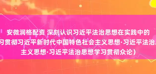 安微润格配资 深刻认识习近平法治思想在实践中的创新发展（深入学习贯彻习近平新时代中国特色社会主义思想·习近平法治思想学习贯彻众论）