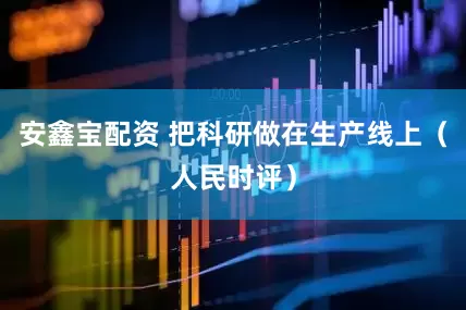 安鑫宝配资 把科研做在生产线上（人民时评）