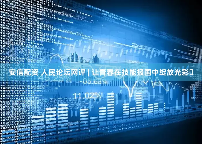 安信配资 人民论坛网评 | 让青春在技能报国中绽放光彩​