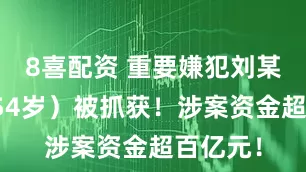 8喜配资 重要嫌犯刘某（女，54岁）被抓获！涉案资金超百亿元！