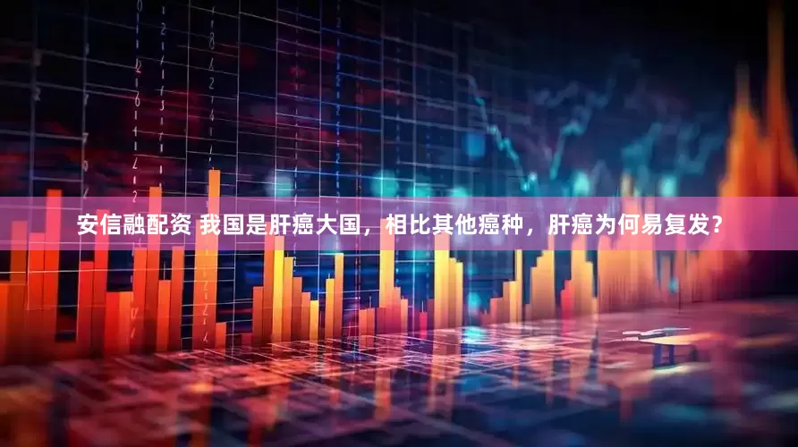 安信融配资 我国是肝癌大国，相比其他癌种，肝癌为何易复发？