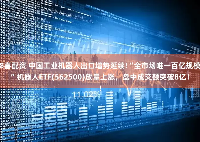 8喜配资 中国工业机器人出口增势延续!“全市场唯一百亿规模”机器人ETF(562500)放量上涨，盘中成交额突破8亿！