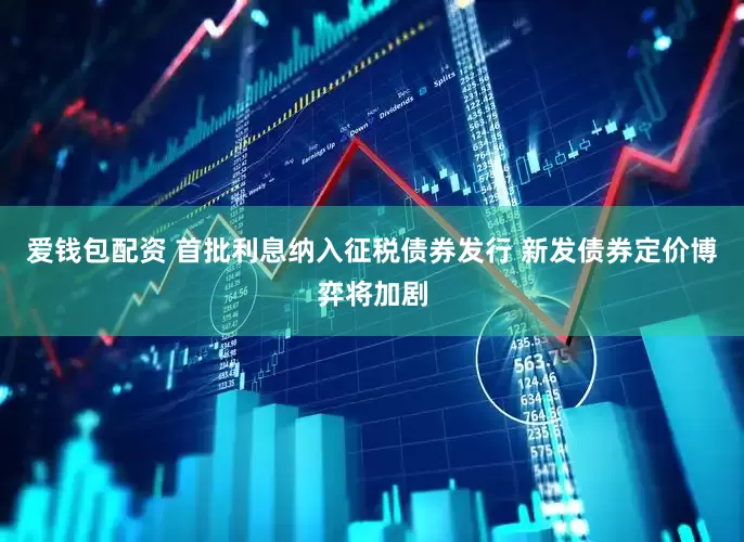 爱钱包配资 首批利息纳入征税债券发行 新发债券定价博弈将加剧