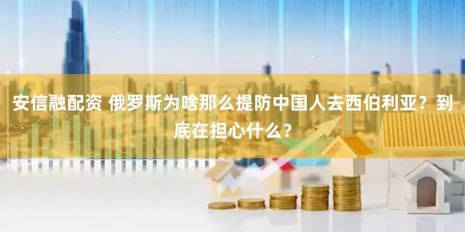 安信融配资 俄罗斯为啥那么提防中国人去西伯利亚？到底在担心什么？