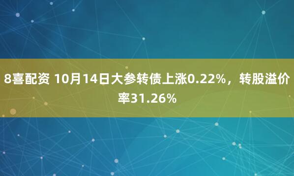 8喜配资 10月14日大参转债上涨0.22%，转股溢价率31.26%