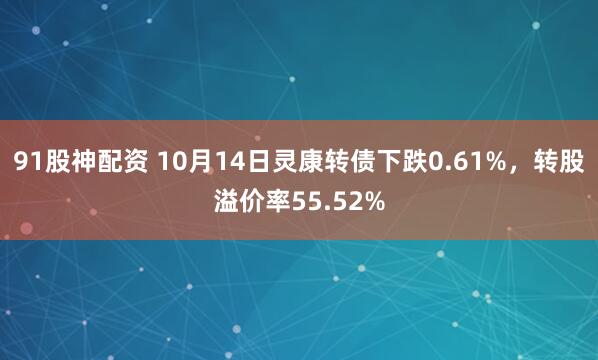 91股神配资 10月14日灵康转债下跌0.61%，转股溢价率55.52%