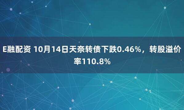 E融配资 10月14日天奈转债下跌0.46%，转股溢价率110.8%