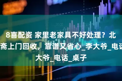 8喜配资 家里老家具不好处理？北京丰宝斋上门回收，靠谱又省心_李大爷_电话_桌子