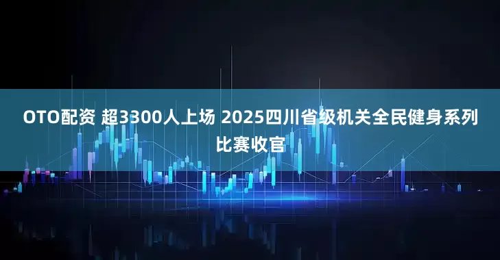 OTO配资 超3300人上场 2025四川省级机关全民健身系列比赛收官