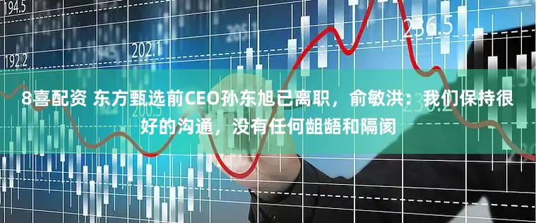 8喜配资 东方甄选前CEO孙东旭已离职，俞敏洪：我们保持很好的沟通，没有任何龃龉和隔阂