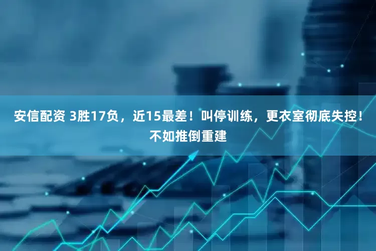 安信配资 3胜17负，近15最差！叫停训练，更衣室彻底失控！不如推倒重建