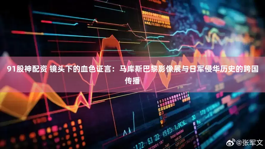 91股神配资 镜头下的血色证言：马库斯巴黎影像展与日军侵华历史的跨国传播