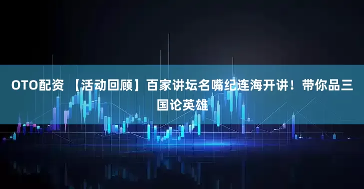 OTO配资 【活动回顾】百家讲坛名嘴纪连海开讲！带你品三国论英雄