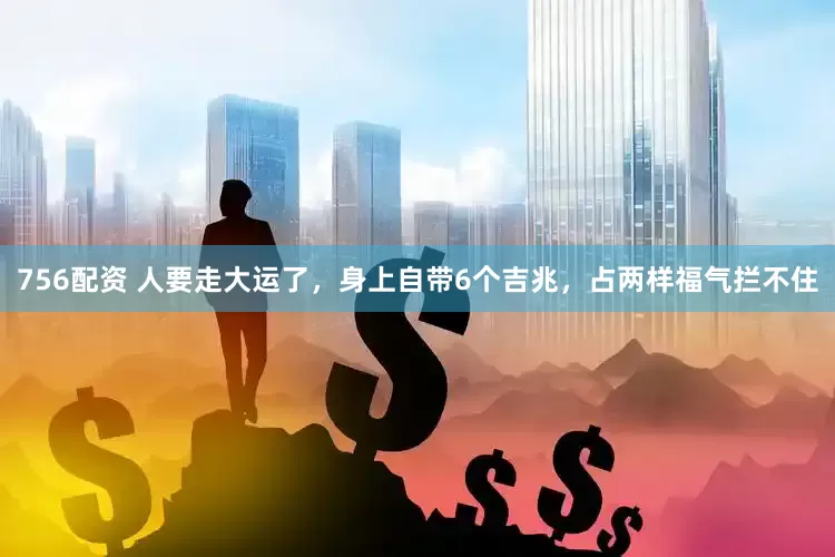 756配资 人要走大运了，身上自带6个吉兆，占两样福气拦不住