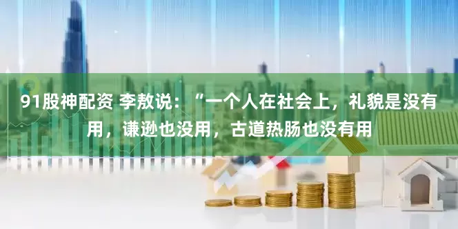 91股神配资 李敖说：“一个人在社会上，礼貌是没有用，谦逊也没用，古道热肠也没有用